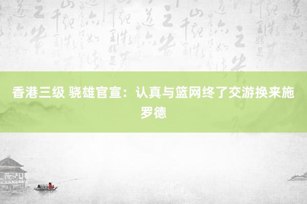 香港三级 骁雄官宣：认真与篮网终了交游换来施罗德