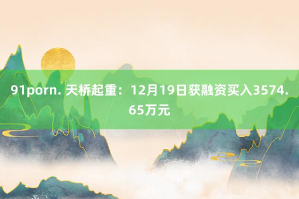91porn. 天桥起重：12月19日获融资买入3574.65万元