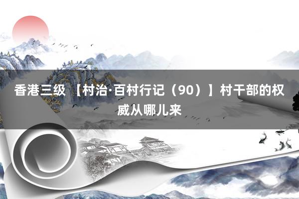 香港三级 【村治·百村行记（90）】村干部的权威从哪儿来