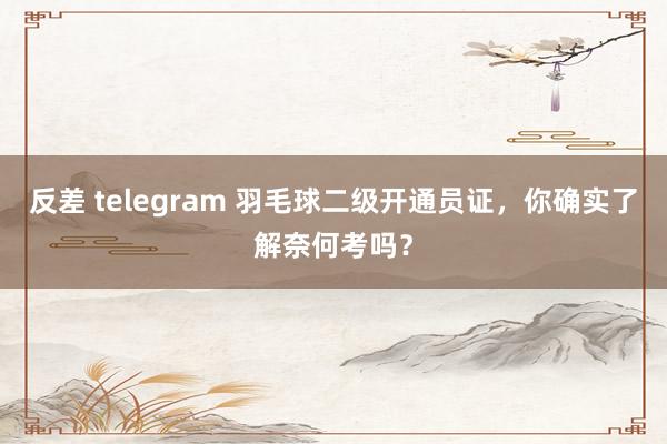 反差 telegram 羽毛球二级开通员证，你确实了解奈何考吗？