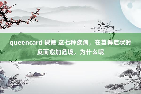queencard 裸舞 这七种疾病，在莫得症状时反而愈加危境，为什么呢