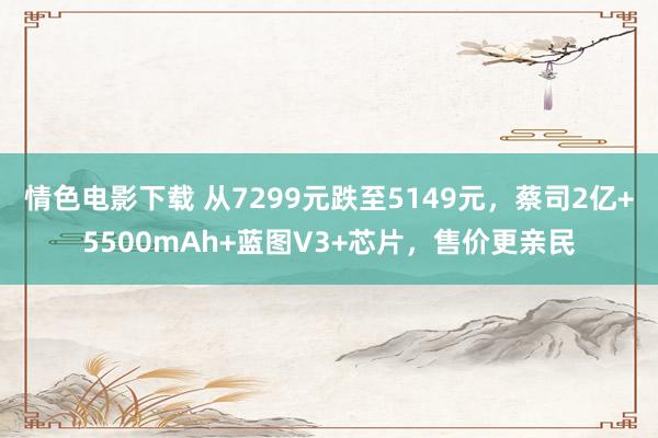情色电影下载 从7299元跌至5149元，蔡司2亿+5500mAh+蓝图V3+芯片，售价更亲民
