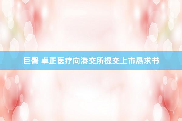 巨臀 卓正医疗向港交所提交上市恳求书