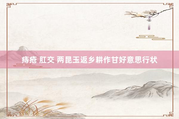 痔疮 肛交 两昆玉返乡耕作甘好意思行状