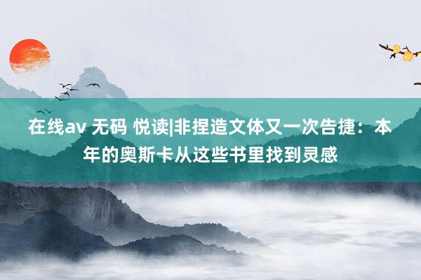 在线av 无码 悦读|非捏造文体又一次告捷：本年的奥斯卡从这些书里找到灵感