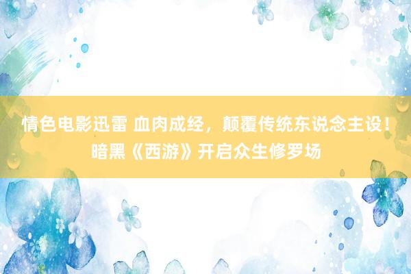 情色电影迅雷 血肉成经，颠覆传统东说念主设！暗黑《西游》开启众生修罗场