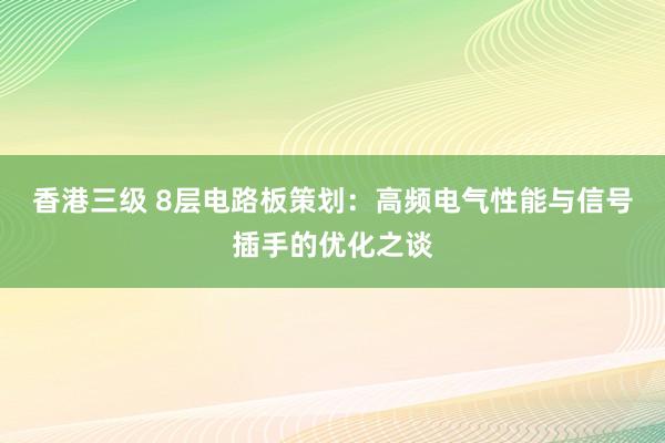 香港三级 8层电路板策划：高频电气性能与信号插手的优化之谈