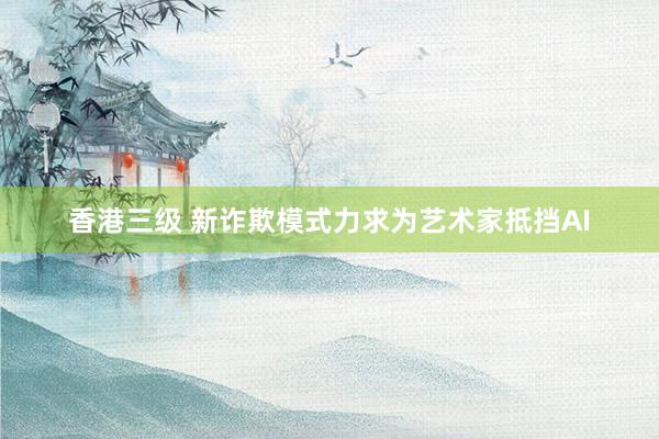 香港三级 新诈欺模式力求为艺术家抵挡AI