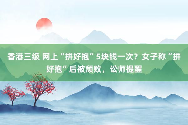 香港三级 网上“拼好抱”5块钱一次？女子称“拼好抱”后被颓败，讼师提醒