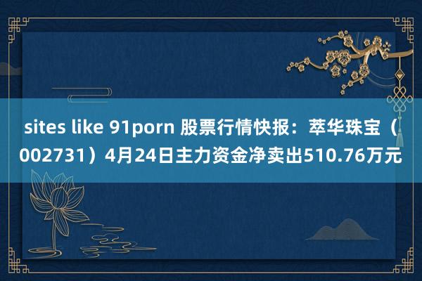 sites like 91porn 股票行情快报：萃华珠宝（002731）4月24日主力资金净卖出510.76万元